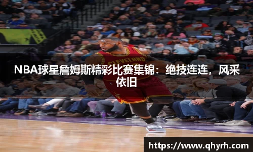 NBA球星詹姆斯精彩比赛集锦：绝技连连，风采依旧